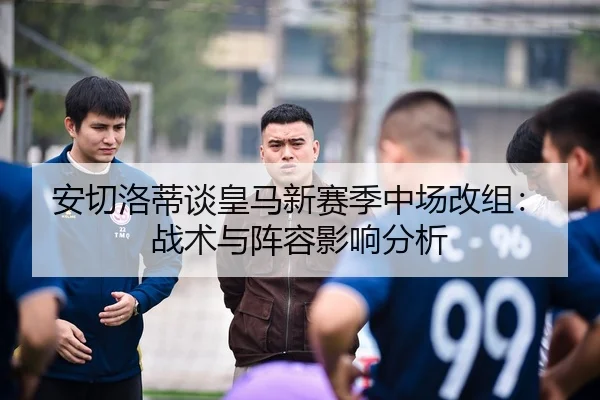 安切洛蒂谈皇马新赛季中场改组：战术与阵容影响分析