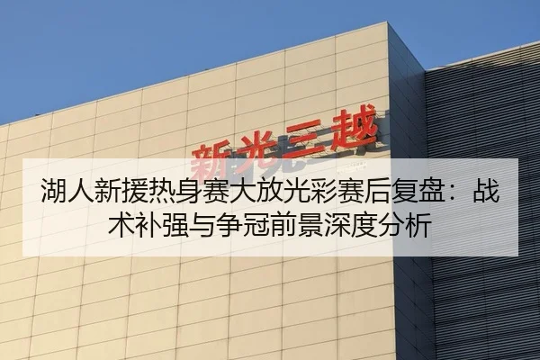 湖人新援热身赛大放光彩赛后复盘：战术补强与争冠前景深度分析